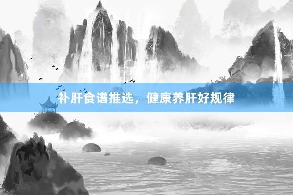 补肝食谱推选，健康养肝好规律